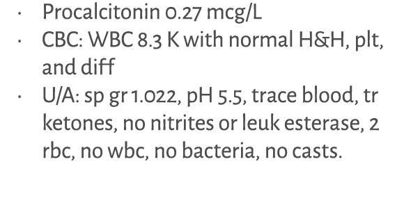 • Procalcitonin 0.27 mcg/L • CBC: WBC 8.3 K with normal H&H, plt, and diff • U/A: sp gr 1.022, pH 5.5, trace blood, t...