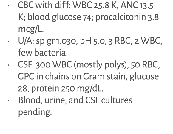 • CBC with diff: WBC 25.8 K, ANC 13.5 K; blood glucose 74; procalcitonin 3.8 mcg/L. • U/A: sp gr 1.030, pH 5.0, 3 RBC...