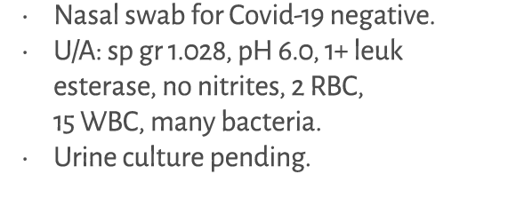 • Nasal swab for Covid 19 negative. • U/A: sp gr 1.028, pH 6.0, 1+ leuk esterase, no nitrites, 2 RBC, 15 WBC, many ba...
