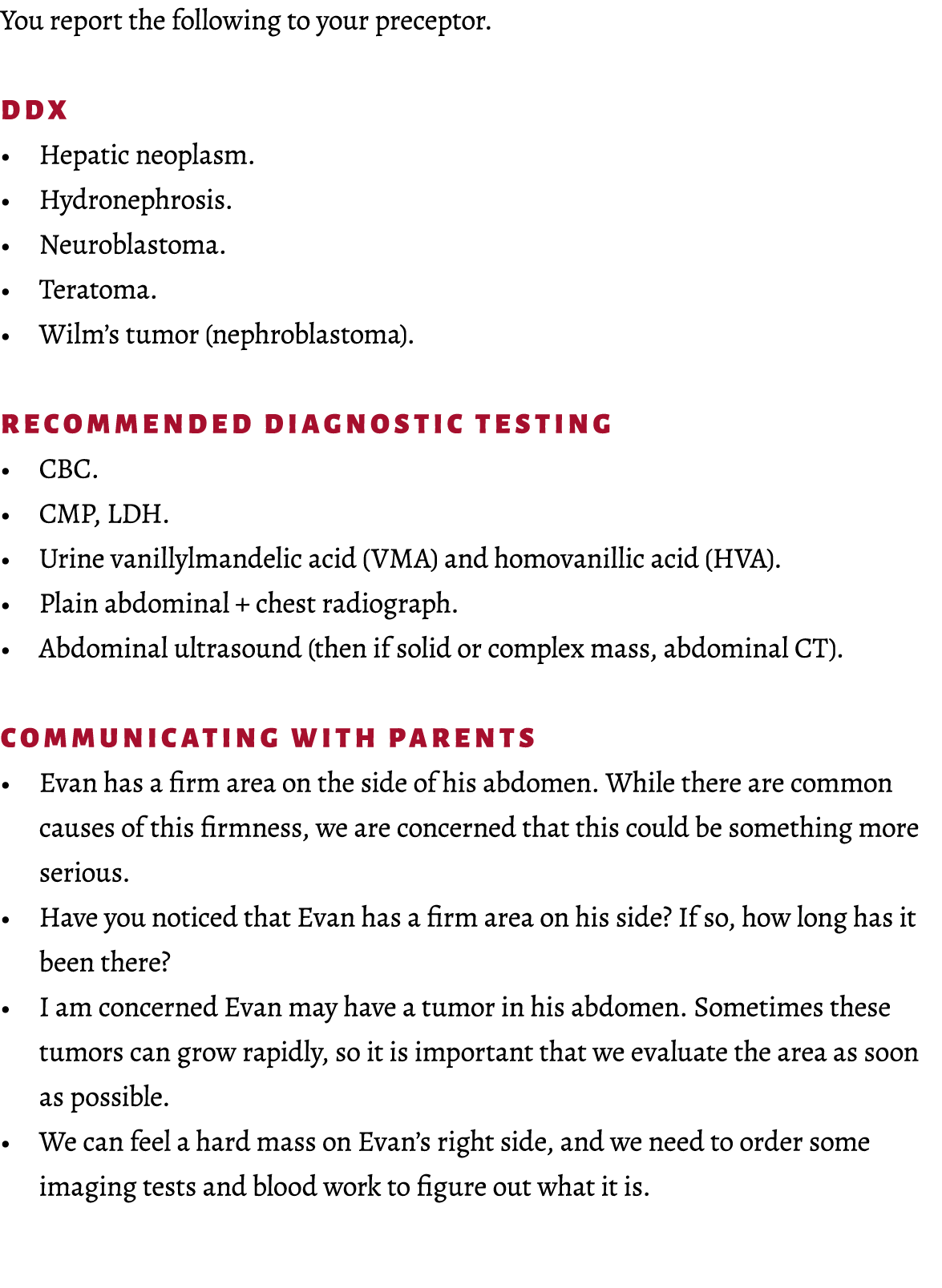 You report the following to your preceptor. DDx • Hepatic neoplasm. • Hydronephrosis. • Neuroblastoma. • Teratoma. • ...