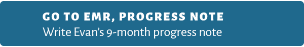 Go to EMR, Progress note Write Evan’s 9 month progress note
