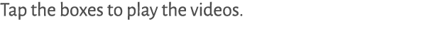 Tap the boxes to play the videos.