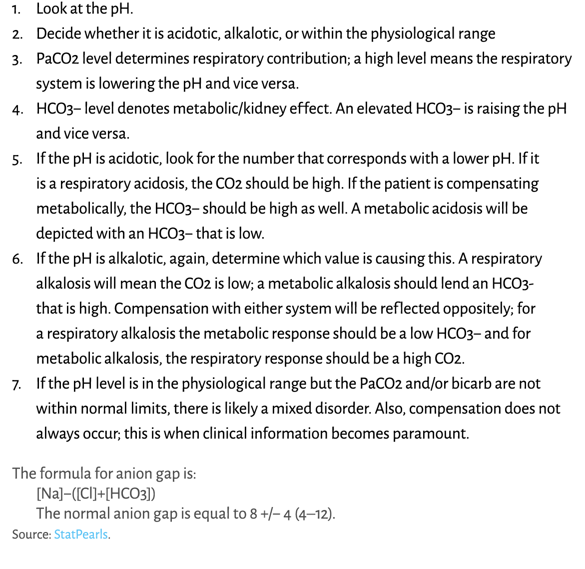 1. Look at the pH. 2. Decide whether it is acidotic, alkalotic, or within the physiological range 3. PaCO2 level dete...